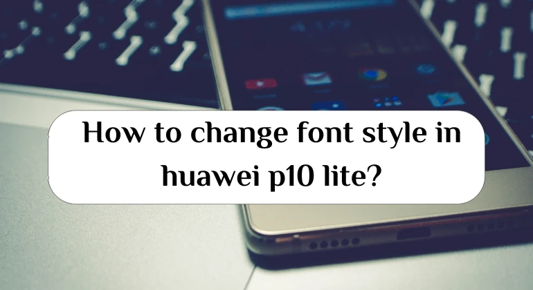 How to change font style in huawei p10 lite